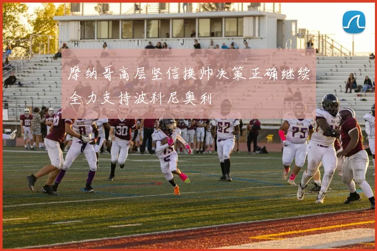摩纳哥高层坚信换帅决策正确继续全力支持波科尼奥利