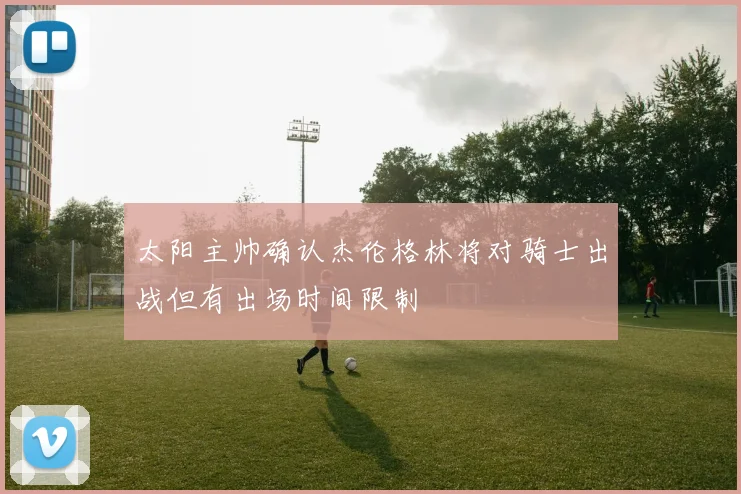 太阳主帅确认杰伦格林将对骑士出战但有出场时间限制