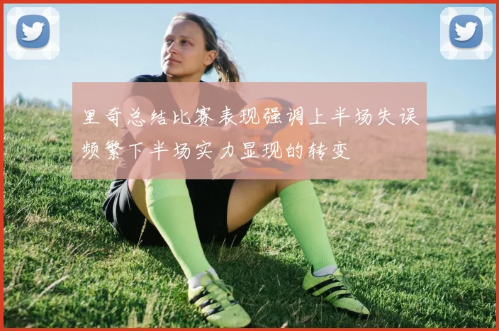 里奇总结比赛表现强调上半场失误频繁下半场实力显现的转变