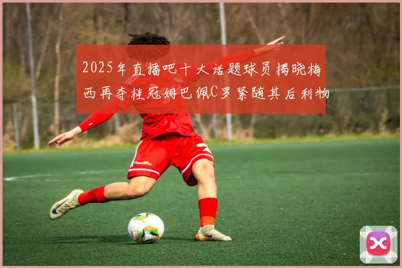 2025年直播吧十大话题球员揭晓梅西再夺桂冠姆巴佩C罗紧随其后利物浦三将入选