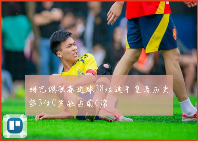 姆巴佩联赛进球38粒追平皇马历史第3位C罗独占前6席