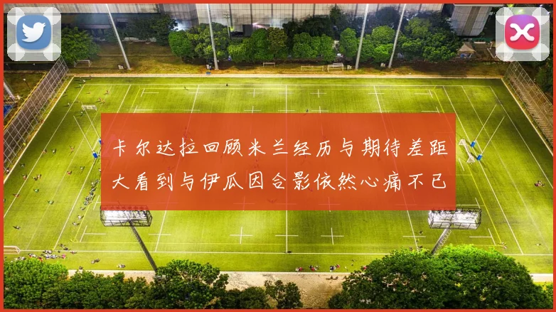 卡尔达拉回顾米兰经历与期待差距大看到与伊瓜因合影依然心痛不已
