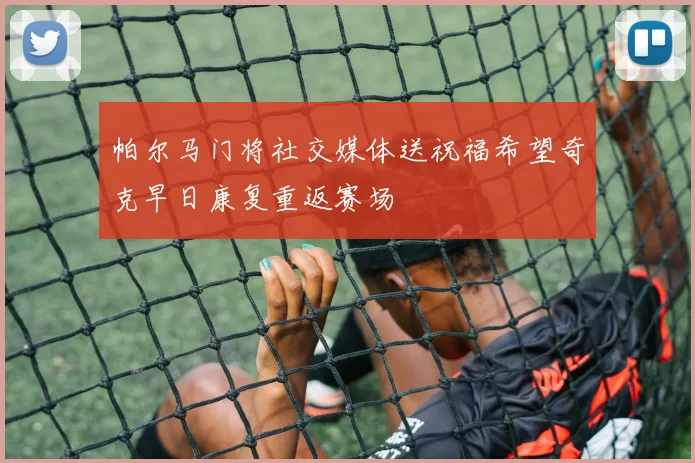 帕尔马门将社交媒体送祝福希望奇克早日康复重返赛场