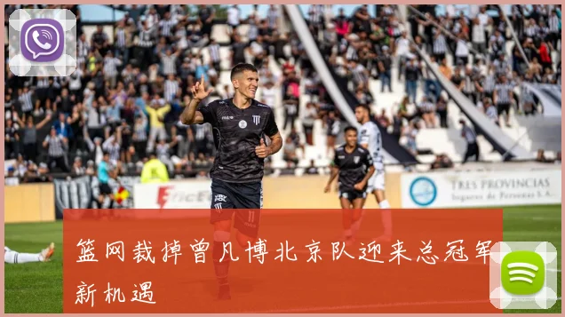 篮网裁掉曾凡博北京队迎来总冠军新机遇