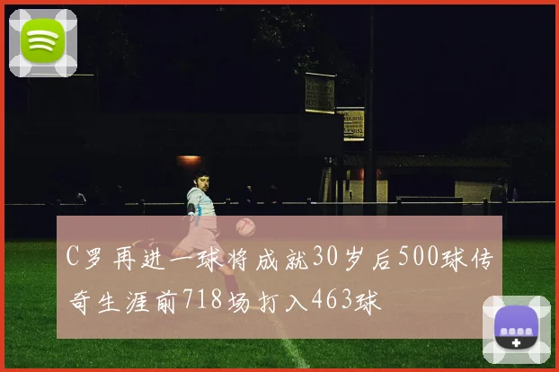 C罗再进一球将成就30岁后500球传奇生涯前718场打入463球