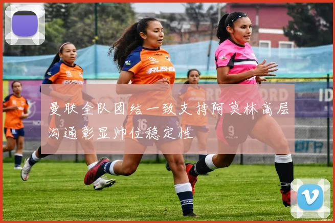 曼联全队团结一致支持阿莫林高层沟通彰显帅位稳定性