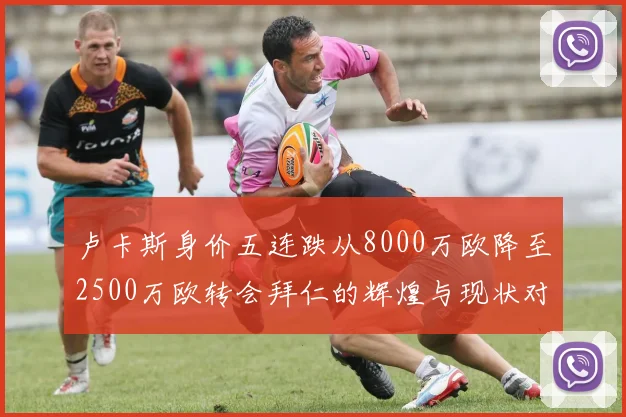 卢卡斯身价五连跌从8000万欧降至2500万欧转会拜仁的辉煌与现状对比