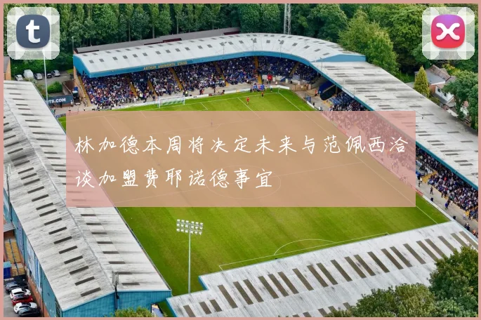 林加德本周将决定未来与范佩西洽谈加盟费耶诺德事宜