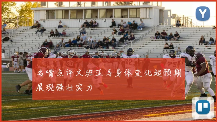 名嘴点评文班亚马身体变化超预期展现强壮实力
