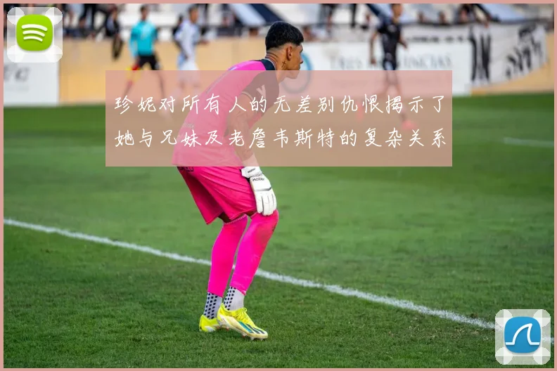 珍妮对所有人的无差别仇恨揭示了她与兄妹及老詹韦斯特的复杂关系