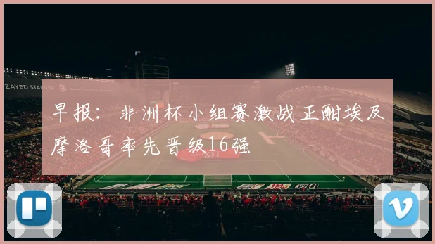 早报：非洲杯小组赛激战正酣埃及摩洛哥率先晋级16强