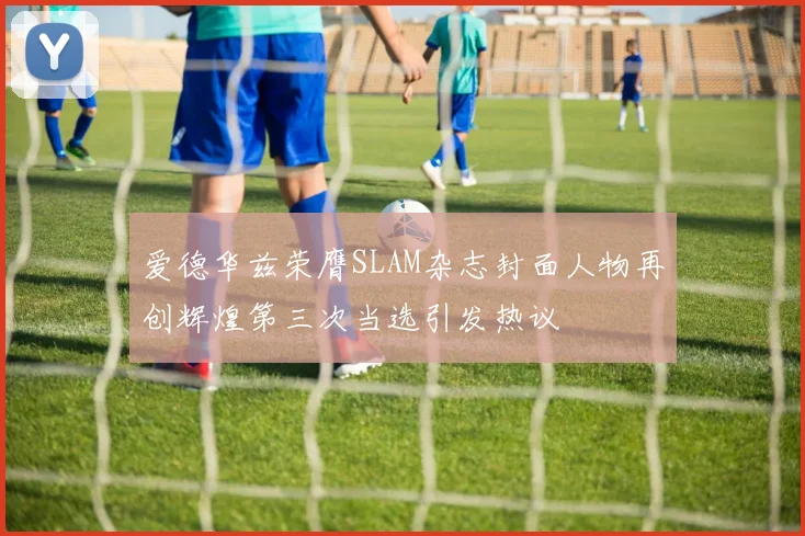 爱德华兹荣膺SLAM杂志封面人物再创辉煌第三次当选引发热议