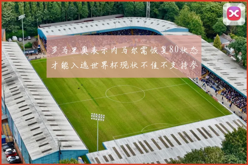 罗马里奥表示内马尔需恢复80状态才能入选世界杯现状不佳不支持参赛