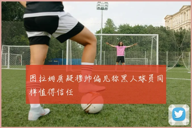 图拉姆质疑穆帅偏见称黑人球员同样值得信任
