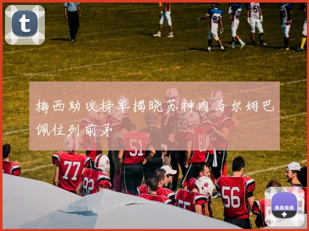 梅西助攻榜单揭晓苏神内马尔姆巴佩位列前茅