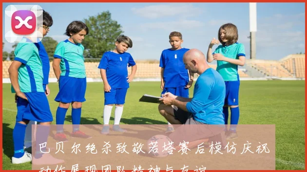 巴贝尔绝杀致敬若塔赛后模仿庆祝动作展现团队精神与友谊