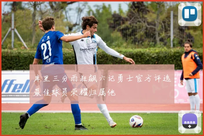 库里三分雨狂飙六记勇士官方评选最佳球员荣耀归属他