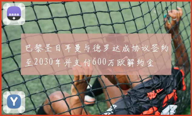 巴黎圣日耳曼与德罗达成协议签约至2030年并支付600万欧解约金