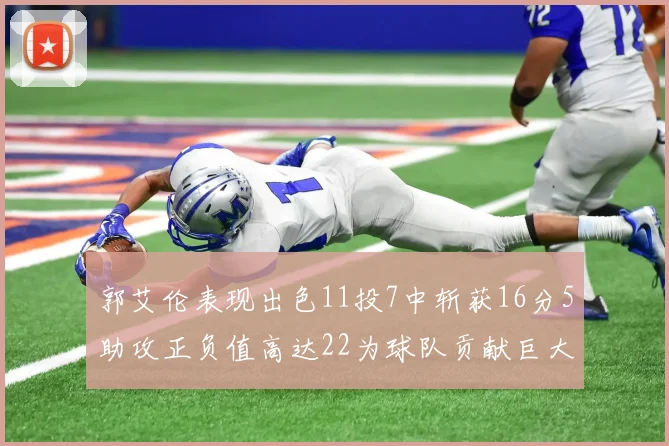 郭艾伦表现出色11投7中斩获16分5助攻正负值高达22为球队贡献巨大
