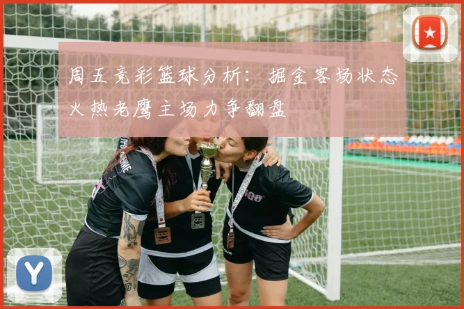 周五竞彩篮球分析：掘金客场状态火热老鹰主场力争翻盘