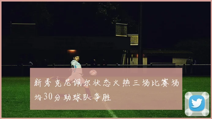 新秀克尼佩尔状态火热三场比赛场均30分助球队争胜