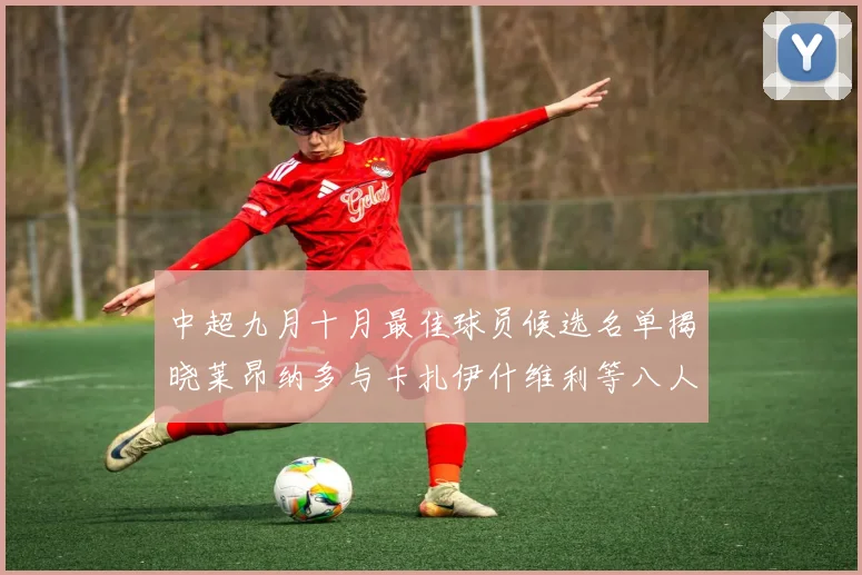 中超九月十月最佳球员候选名单揭晓莱昂纳多与卡扎伊什维利等八人入围