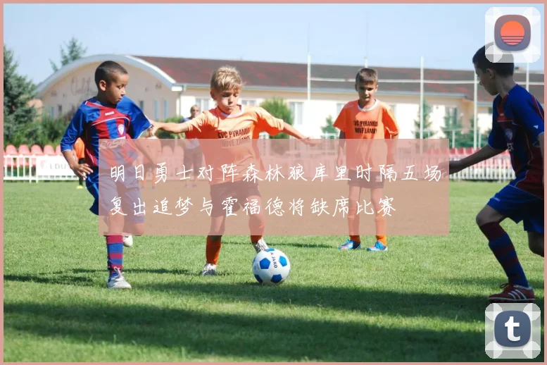 明日勇士对阵森林狼库里时隔五场复出追梦与霍福德将缺席比赛