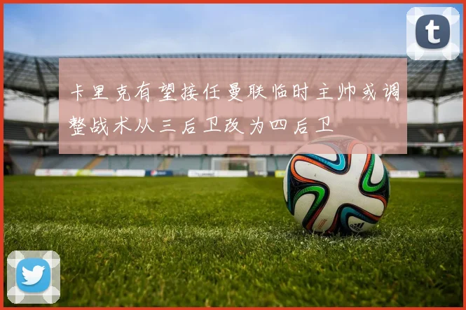 卡里克有望接任曼联临时主帅或调整战术从三后卫改为四后卫