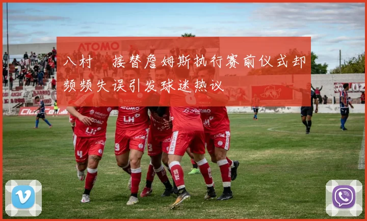 八村塁接替詹姆斯执行赛前仪式却频频失误引发球迷热议