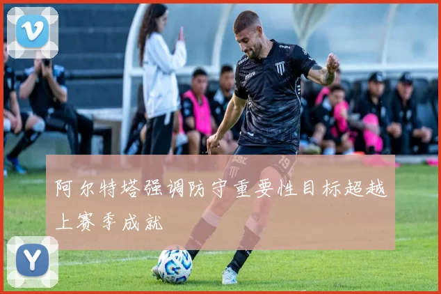 阿尔特塔强调防守重要性目标超越上赛季成就