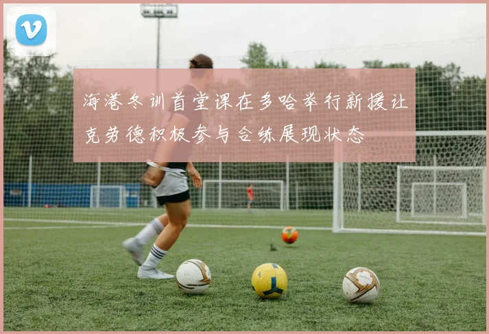 海港冬训首堂课在多哈举行新援让克劳德积极参与合练展现状态