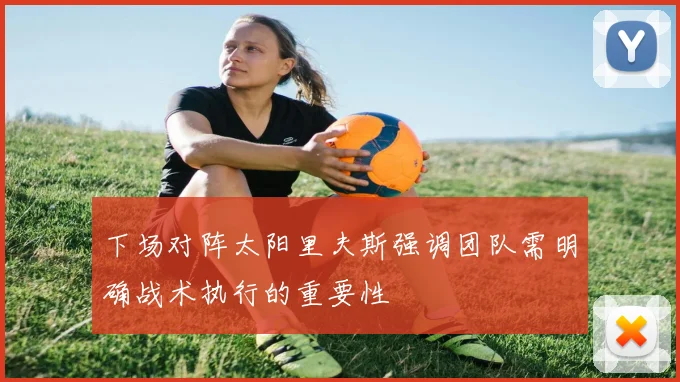 下场对阵太阳里夫斯强调团队需明确战术执行的重要性