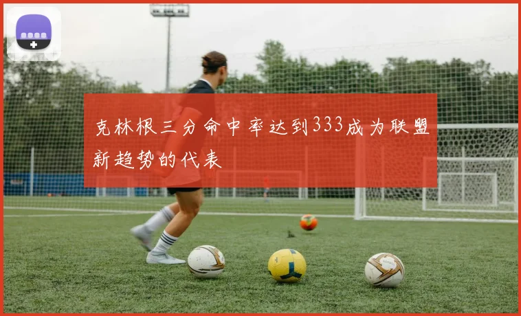 克林根三分命中率达到333成为联盟新趋势的代表