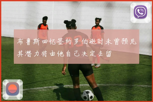 布鲁斯回忆签约罗伯逊时未曾预见其潜力将由他自己决定去留