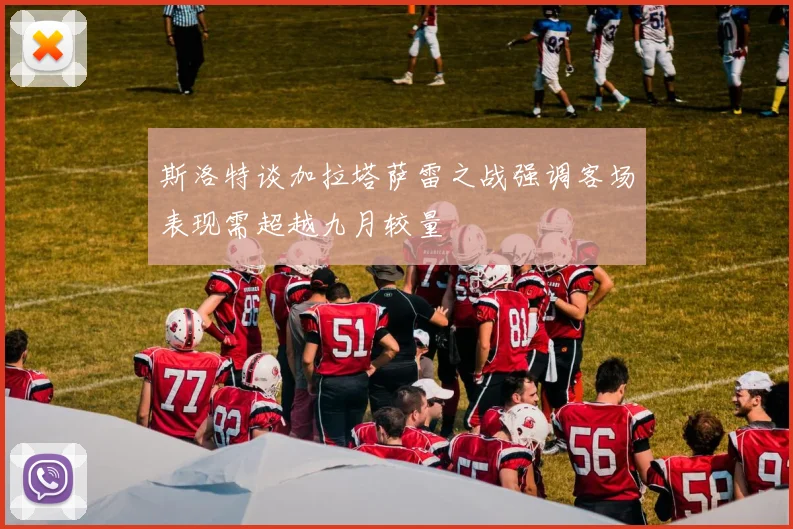 斯洛特谈加拉塔萨雷之战强调客场表现需超越九月较量