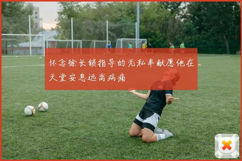 怀念徐长锁指导的无私奉献愿他在天堂安息远离病痛