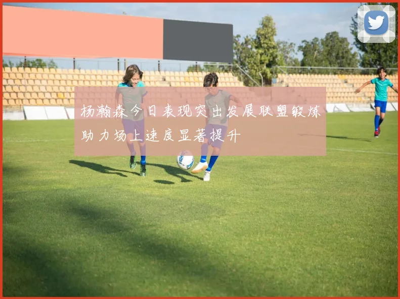 杨瀚森今日表现突出发展联盟锻炼助力场上速度显著提升