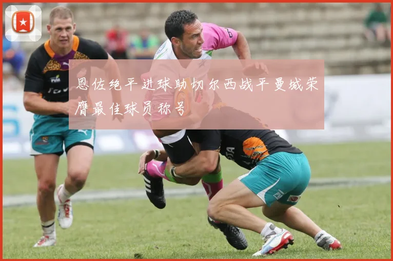 恩佐绝平进球助切尔西战平曼城荣膺最佳球员称号