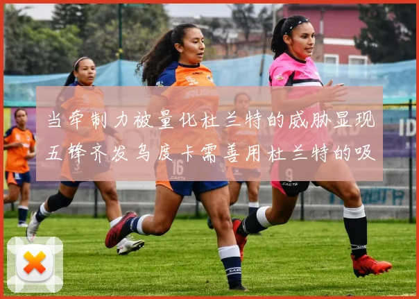 当牵制力被量化杜兰特的威胁显现五锋齐发乌度卡需善用杜兰特的吸引力
