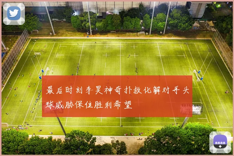 最后时刻李昊神奇扑救化解对手头球威胁保住胜利希望