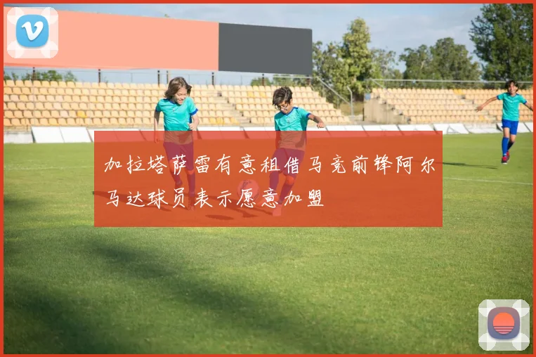 加拉塔萨雷有意租借马竞前锋阿尔马达球员表示愿意加盟