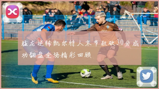 猛龙逆转凯尔特人末节狂砍30分成功翻盘全场精彩回顾