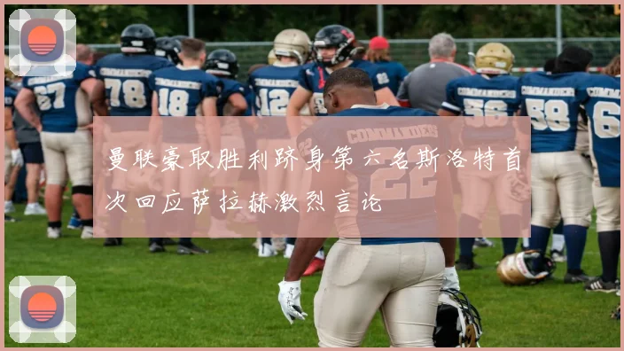 曼联豪取胜利跻身第六名斯洛特首次回应萨拉赫激烈言论