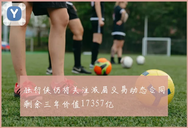 独行侠仍将关注浓眉交易动态合同剩余三年价值17357亿