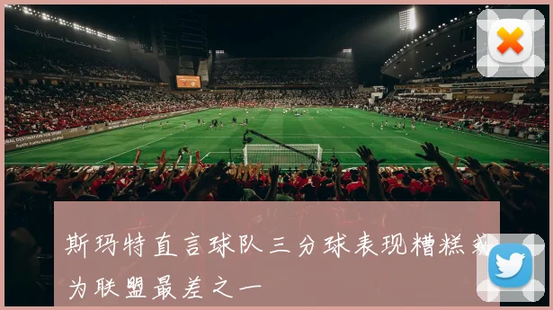 斯玛特直言球队三分球表现糟糕或为联盟最差之一