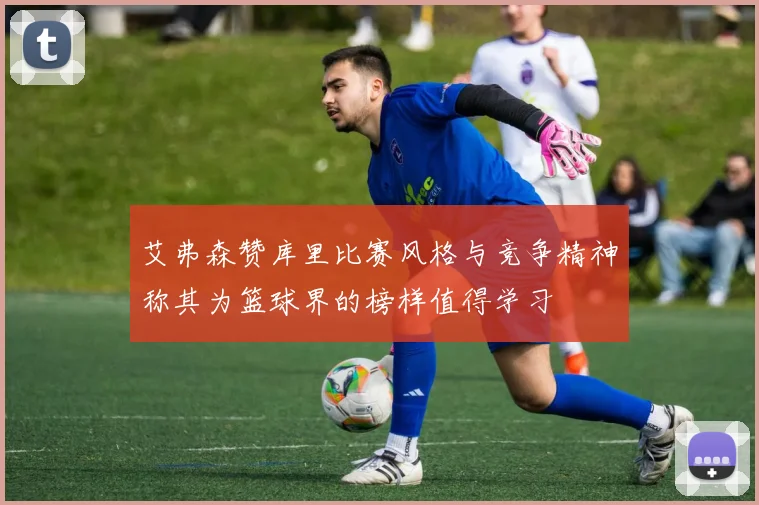 艾弗森赞库里比赛风格与竞争精神称其为篮球界的榜样值得学习