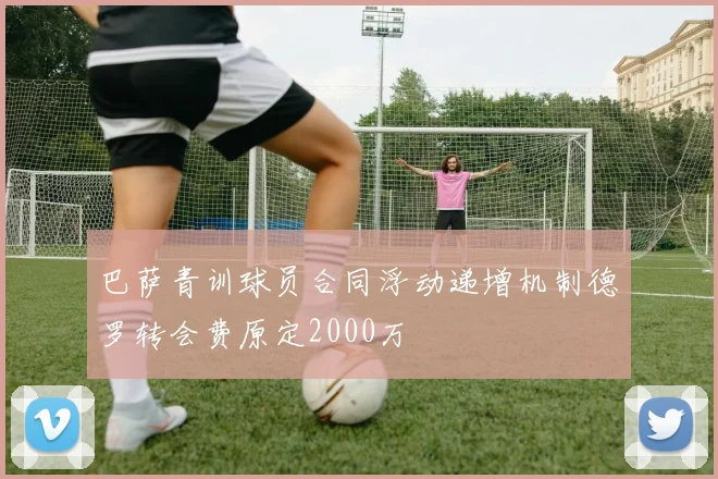 巴萨青训球员合同浮动递增机制德罗转会费原定2000万