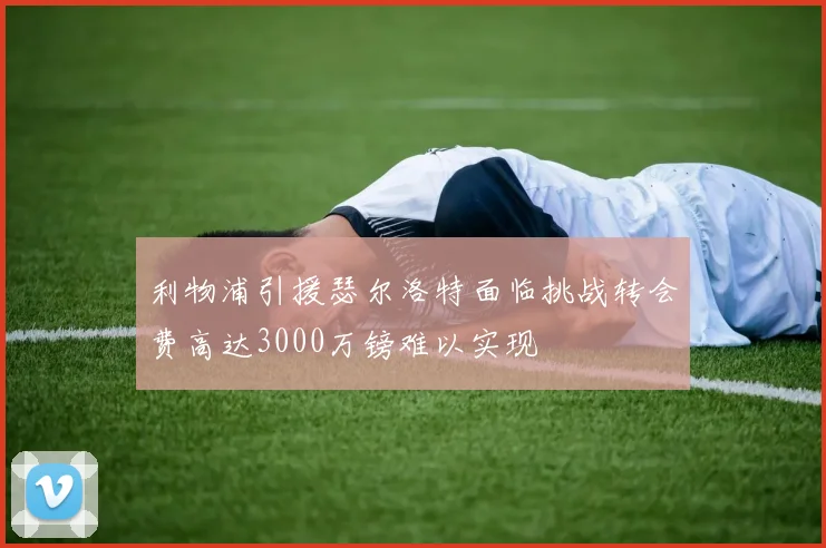 利物浦引援瑟尔洛特面临挑战转会费高达3000万镑难以实现