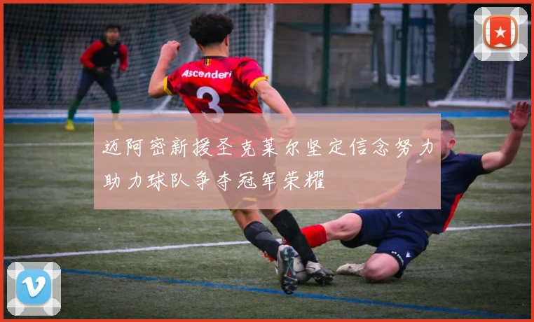 迈阿密新援圣克莱尔坚定信念努力助力球队争夺冠军荣耀