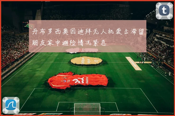 丹布罗西奥因迪拜无人机袭击滞留朋友家中避险情况紧急
